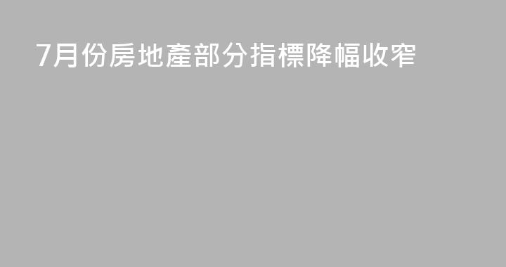 7月份房地產部分指標降幅收窄