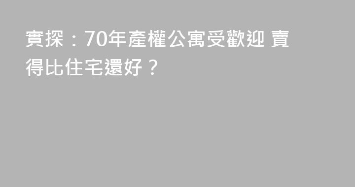 實探：70年產權公寓受歡迎 賣得比住宅還好？
