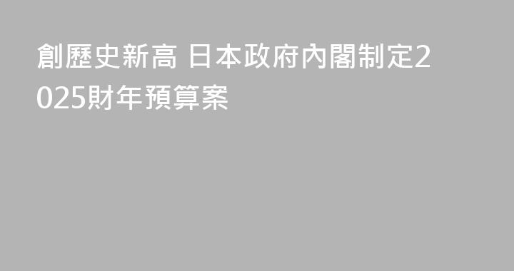 創歷史新高 日本政府內閣制定2025財年預算案