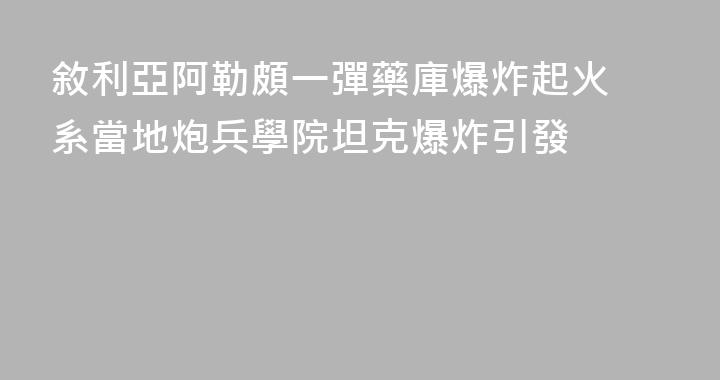 敘利亞阿勒頗一彈藥庫爆炸起火 系當地炮兵學院坦克爆炸引發