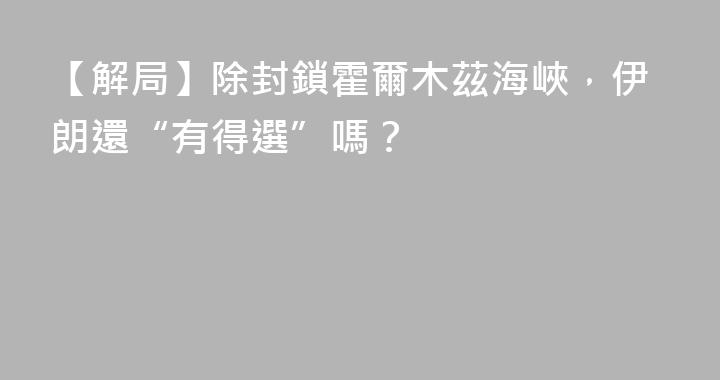 【解局】除封鎖霍爾木茲海峽，伊朗還“有得選”嗎？