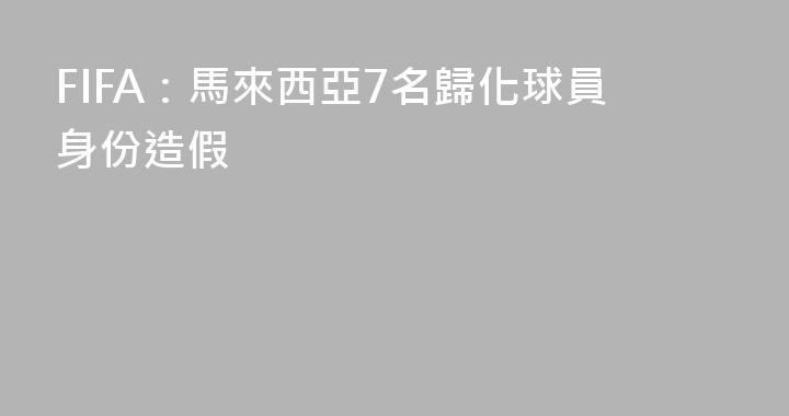 FIFA：馬來西亞7名歸化球員身份造假