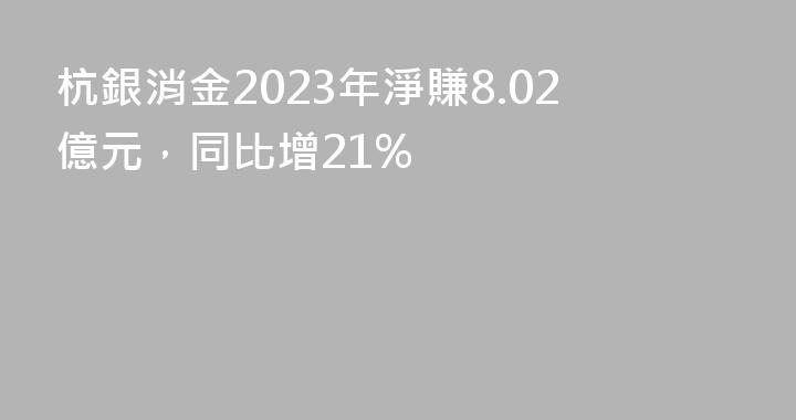 杭銀消金2023年淨賺8.02億元，同比增21%