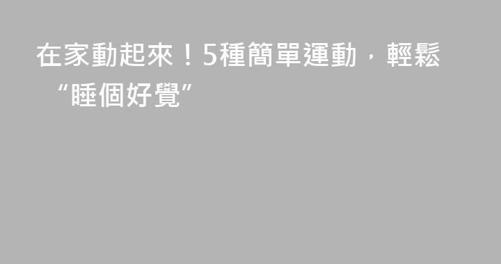 在家動起來！5種簡單運動，輕鬆 “睡個好覺”