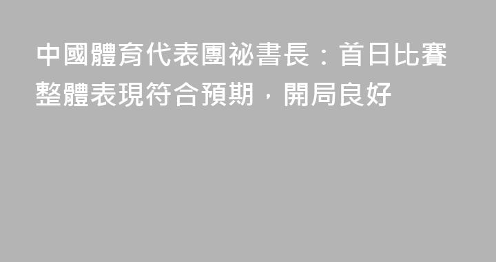 中國體育代表團祕書長：首日比賽整體表現符合預期，開局良好