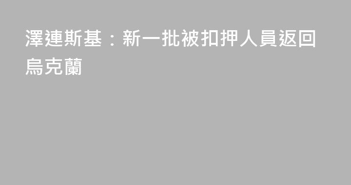 澤連斯基：新一批被扣押人員返回烏克蘭