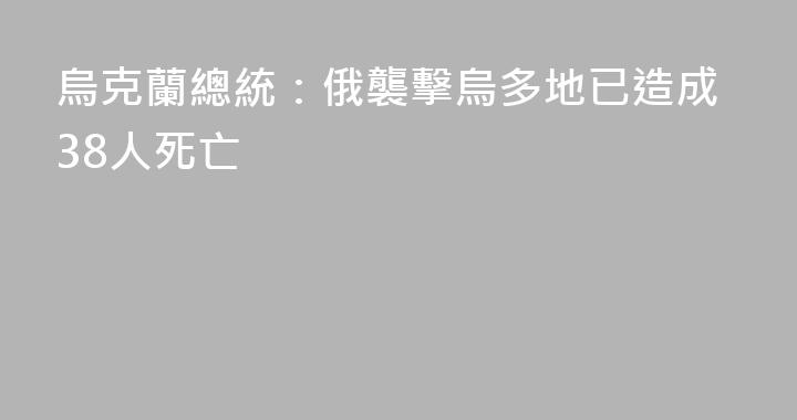 烏克蘭總統：俄襲擊烏多地已造成38人死亡