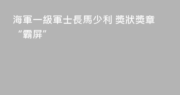海軍一級軍士長馬少利 獎狀獎章“霸屏”