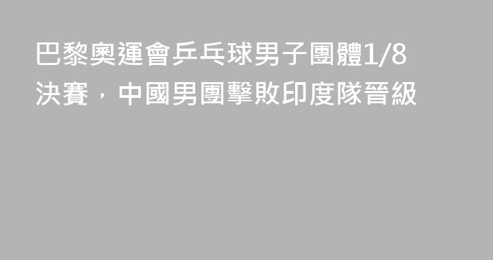 巴黎奧運會乒乓球男子團體1/8決賽，中國男團擊敗印度隊晉級