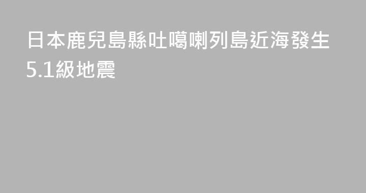 日本鹿兒島縣吐噶喇列島近海發生5.1級地震