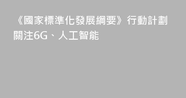 《國家標準化發展綱要》行動計劃關注6G、人工智能