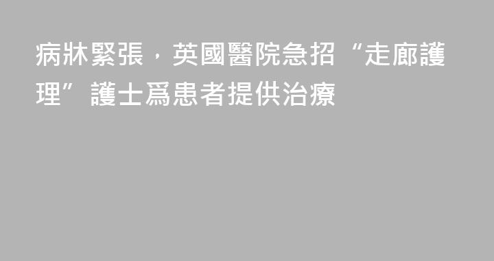 病牀緊張，英國醫院急招“走廊護理”護士爲患者提供治療