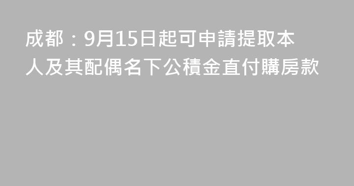 成都：9月15日起可申請提取本人及其配偶名下公積金直付購房款