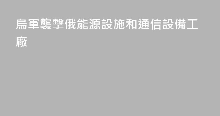 烏軍襲擊俄能源設施和通信設備工廠