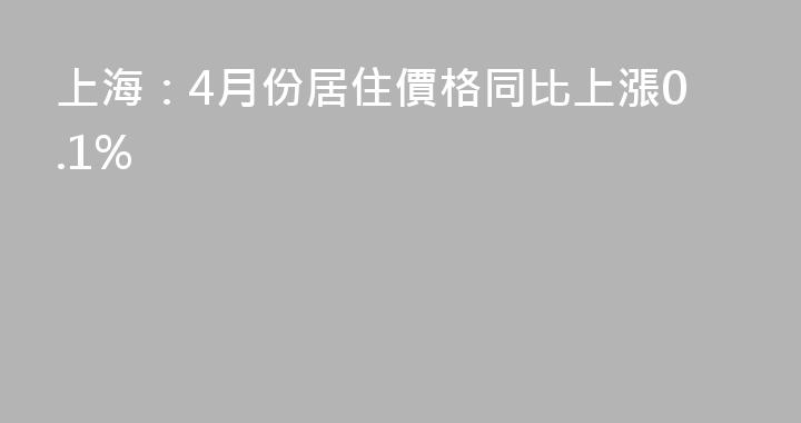 上海：4月份居住價格同比上漲0.1%