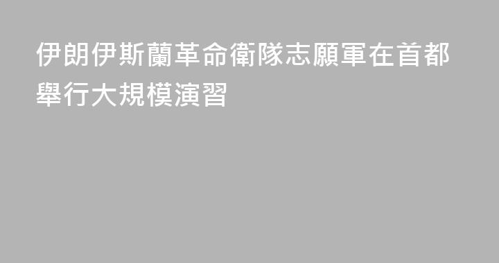 伊朗伊斯蘭革命衛隊志願軍在首都舉行大規模演習