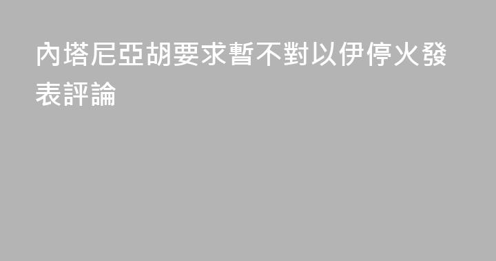 內塔尼亞胡要求暫不對以伊停火發表評論