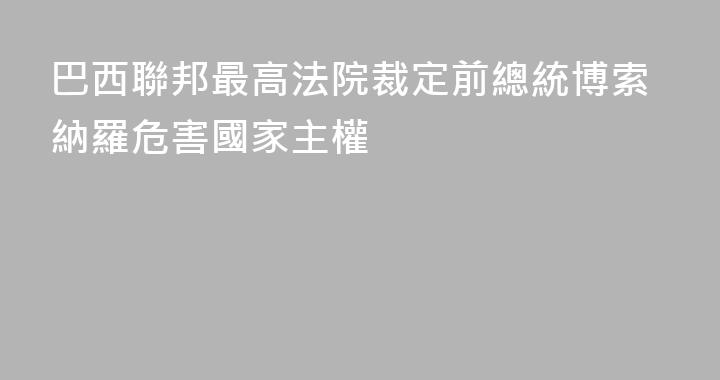 巴西聯邦最高法院裁定前總統博索納羅危害國家主權