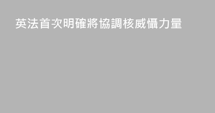英法首次明確將協調核威懾力量