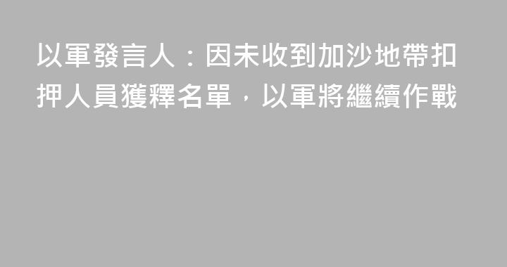 以軍發言人：因未收到加沙地帶扣押人員獲釋名單，以軍將繼續作戰