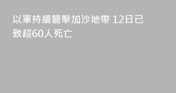 以軍持續襲擊加沙地帶 12日已致超60人死亡