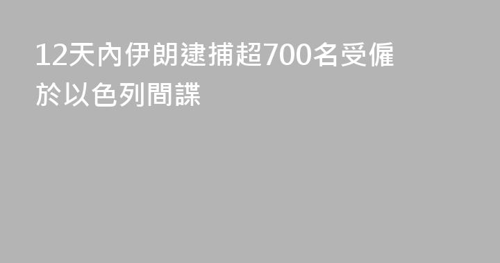 12天內伊朗逮捕超700名受僱於以色列間諜