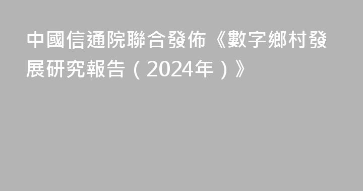 中國信通院聯合發佈《數字鄉村發展研究報告（2024年）》