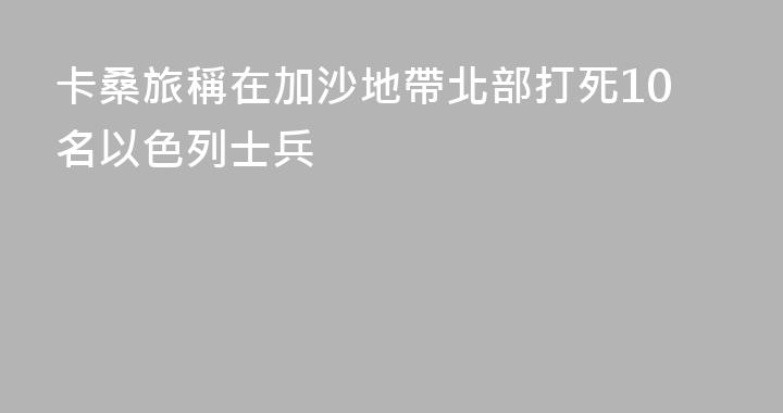 卡桑旅稱在加沙地帶北部打死10名以色列士兵