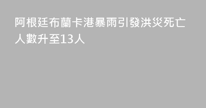 阿根廷布蘭卡港暴雨引發洪災死亡人數升至13人