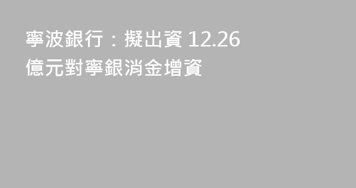 寧波銀行：擬出資 12.26 億元對寧銀消金增資