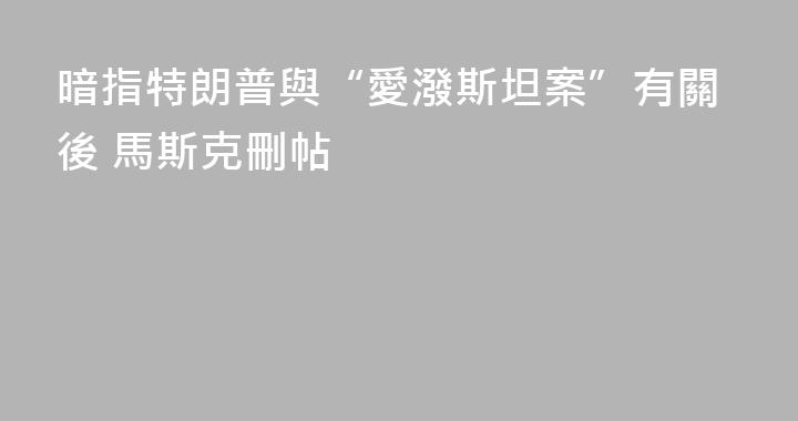 暗指特朗普與“愛潑斯坦案”有關後 馬斯克刪帖