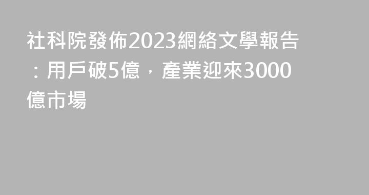 社科院發佈2023網絡文學報告：用戶破5億，產業迎來3000億市場