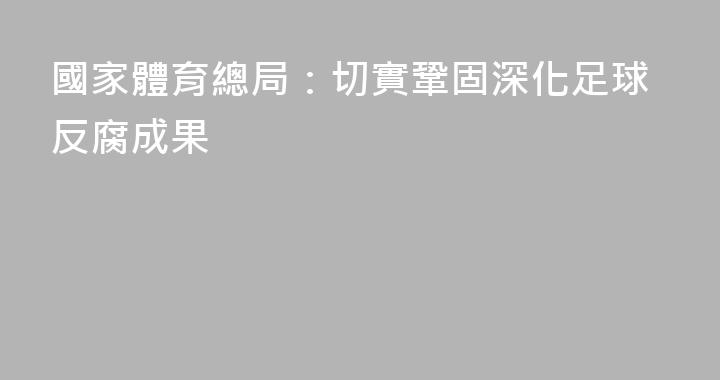 國家體育總局：切實鞏固深化足球反腐成果