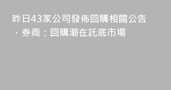 昨日43家公司發佈回購相關公告，券商：回購潮在託底市場