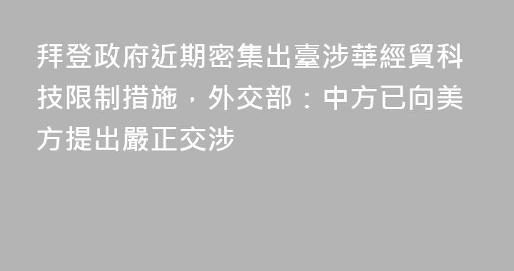 拜登政府近期密集出臺涉華經貿科技限制措施，外交部：中方已向美方提出嚴正交涉