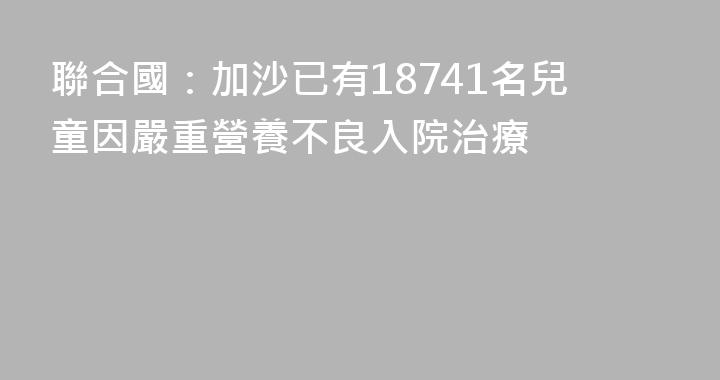 聯合國：加沙已有18741名兒童因嚴重營養不良入院治療