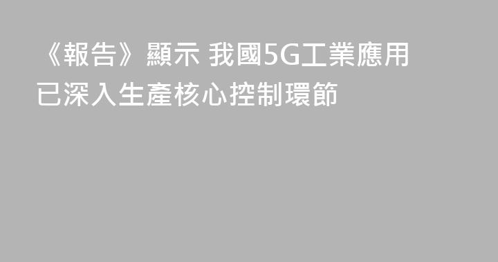 《報告》顯示 我國5G工業應用已深入生產核心控制環節