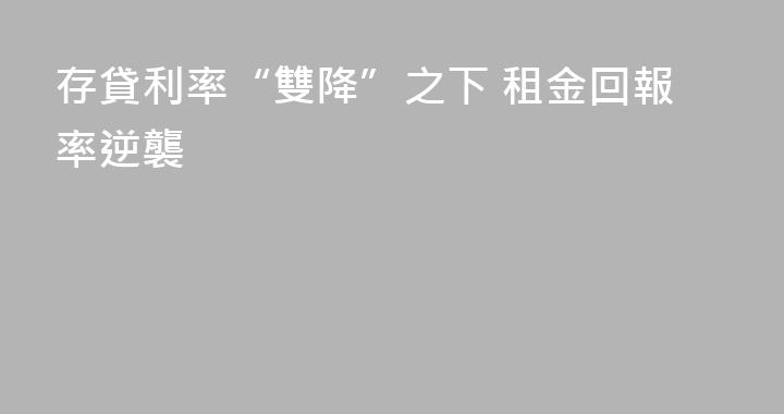 存貸利率“雙降”之下 租金回報率逆襲