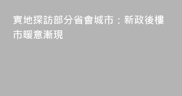 實地探訪部分省會城市：新政後樓市暖意漸現