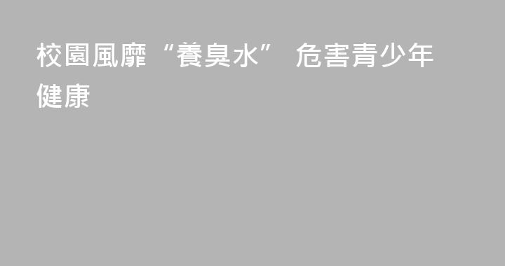 校園風靡“養臭水” 危害青少年健康