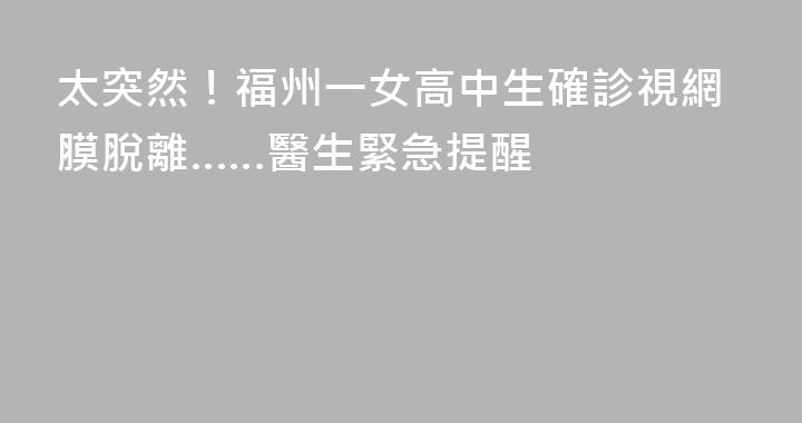 太突然！福州一女高中生確診視網膜脫離……醫生緊急提醒