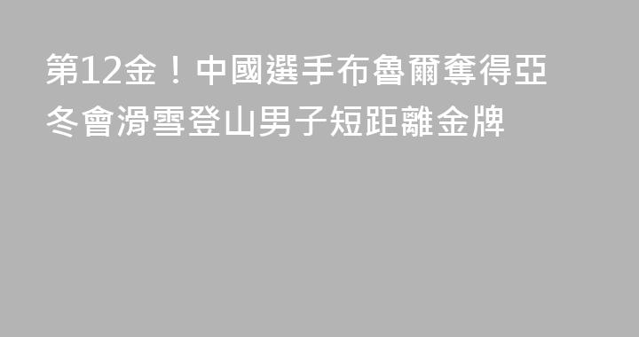 第12金！中國選手布魯爾奪得亞冬會滑雪登山男子短距離金牌