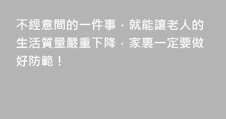 不經意間的一件事，就能讓老人的生活質量嚴重下降，家裏一定要做好防範！