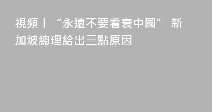 視頻丨“永遠不要看衰中國” 新加坡總理給出三點原因