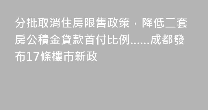 分批取消住房限售政策，降低二套房公積金貸款首付比例……成都發布17條樓市新政