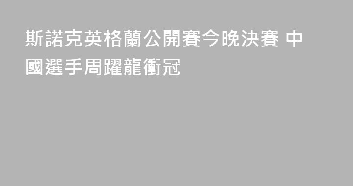 斯諾克英格蘭公開賽今晚決賽 中國選手周躍龍衝冠