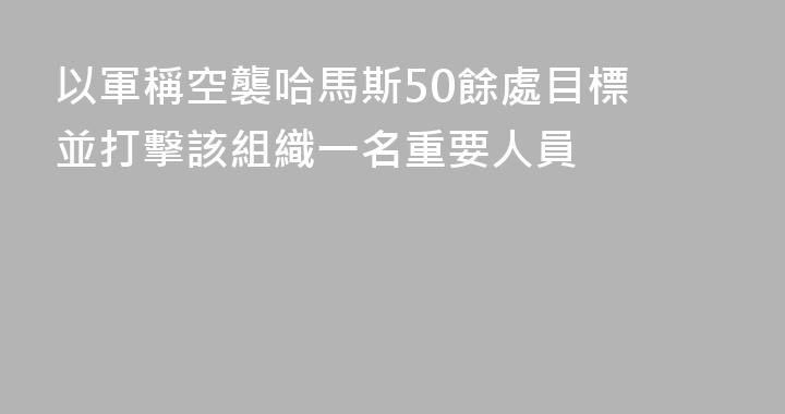 以軍稱空襲哈馬斯50餘處目標 並打擊該組織一名重要人員