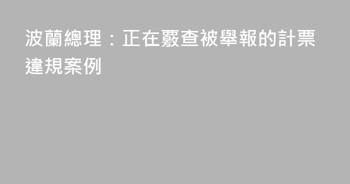 波蘭總理：正在覈查被舉報的計票違規案例