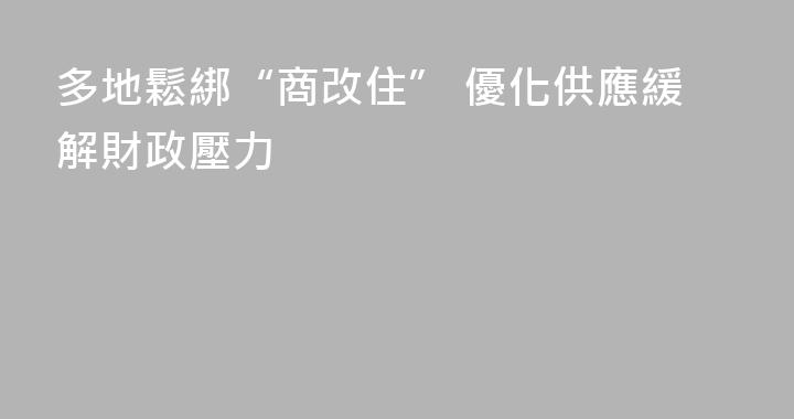 多地鬆綁“商改住” 優化供應緩解財政壓力