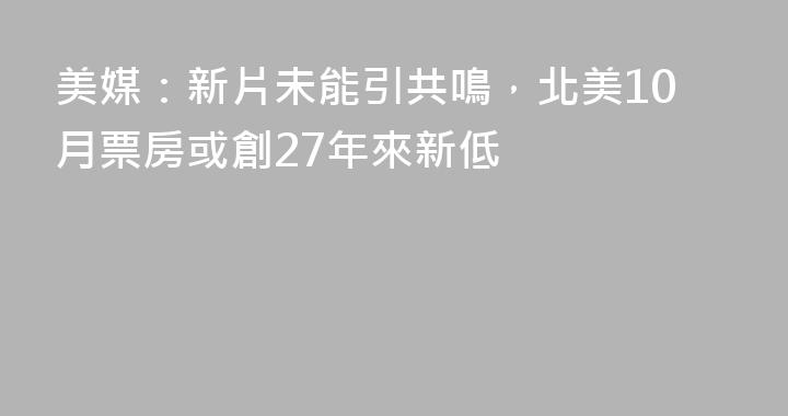 美媒：新片未能引共鳴，北美10月票房或創27年來新低